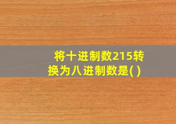 将十进制数215转换为八进制数是( )